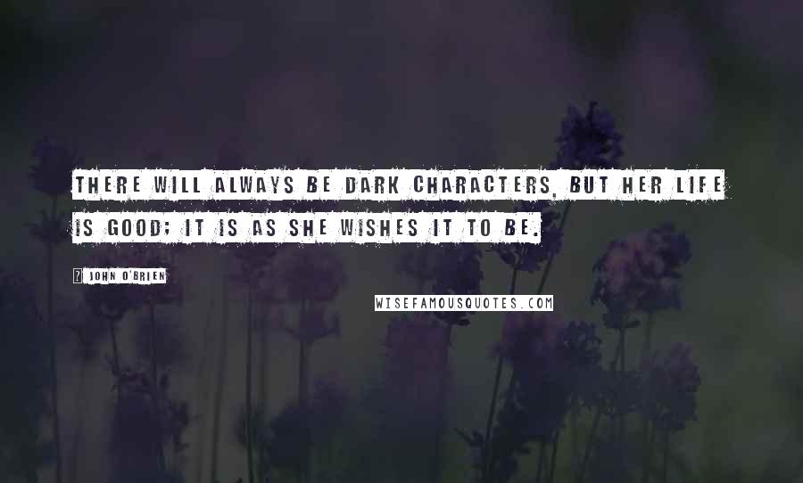 John O'Brien Quotes: There will always be dark characters, but her life is good; it is as she wishes it to be.