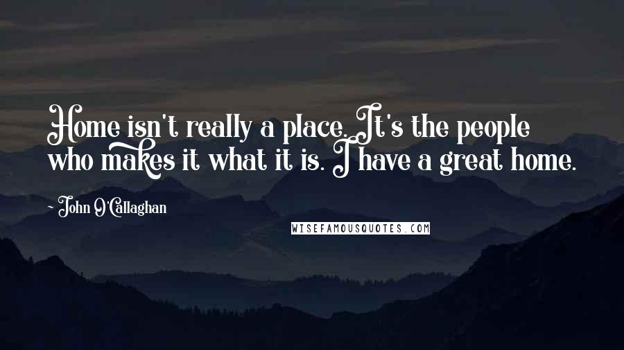 John O'Callaghan Quotes: Home isn't really a place. It's the people who makes it what it is. I have a great home.