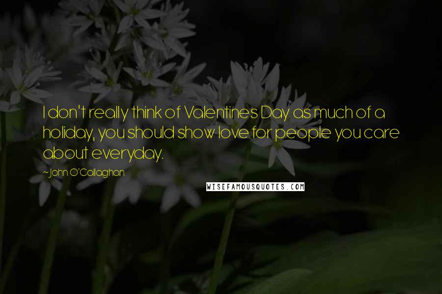 John O'Callaghan Quotes: I don't really think of Valentines Day as much of a holiday, you should show love for people you care about everyday.