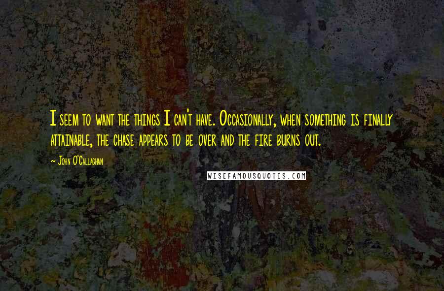 John O'Callaghan Quotes: I seem to want the things I can't have. Occasionally, when something is finally attainable, the chase appears to be over and the fire burns out.