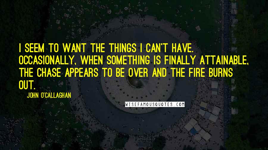 John O'Callaghan Quotes: I seem to want the things I can't have. Occasionally, when something is finally attainable, the chase appears to be over and the fire burns out.