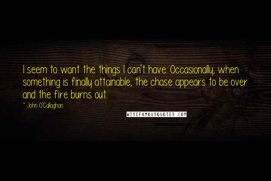 John O'Callaghan Quotes: I seem to want the things I can't have. Occasionally, when something is finally attainable, the chase appears to be over and the fire burns out.