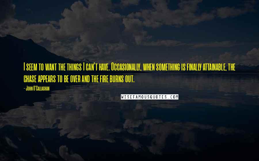 John O'Callaghan Quotes: I seem to want the things I can't have. Occasionally, when something is finally attainable, the chase appears to be over and the fire burns out.