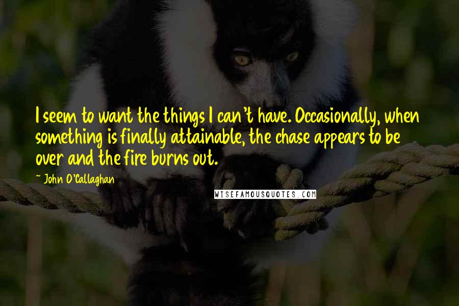 John O'Callaghan Quotes: I seem to want the things I can't have. Occasionally, when something is finally attainable, the chase appears to be over and the fire burns out.