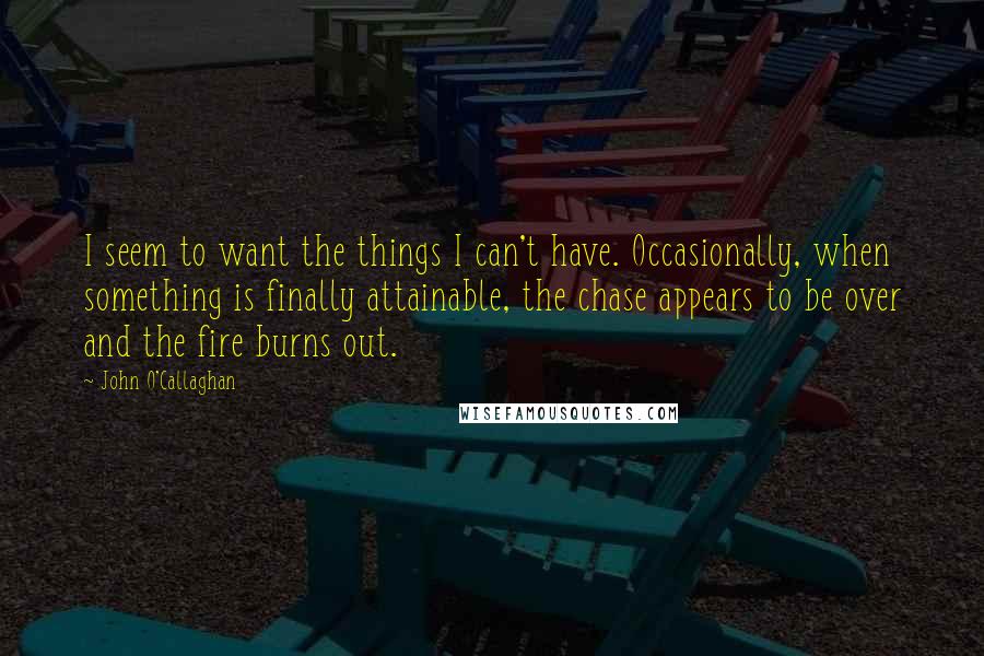 John O'Callaghan Quotes: I seem to want the things I can't have. Occasionally, when something is finally attainable, the chase appears to be over and the fire burns out.