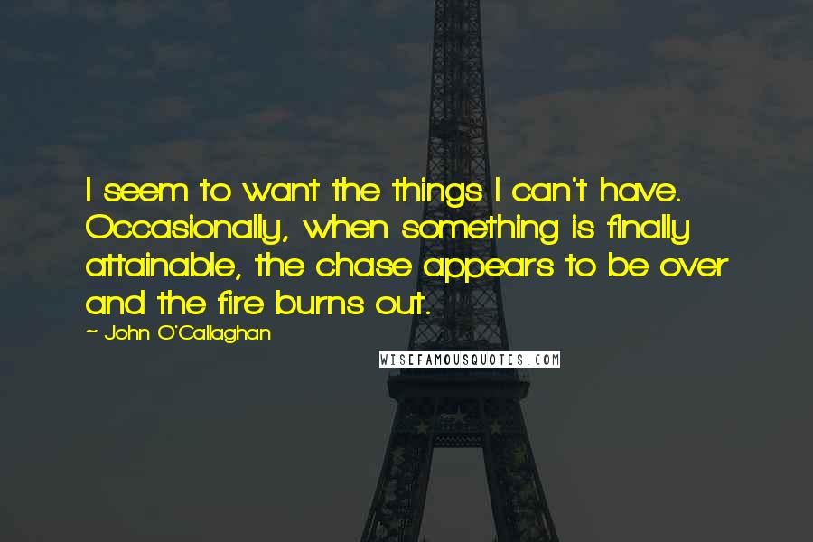 John O'Callaghan Quotes: I seem to want the things I can't have. Occasionally, when something is finally attainable, the chase appears to be over and the fire burns out.