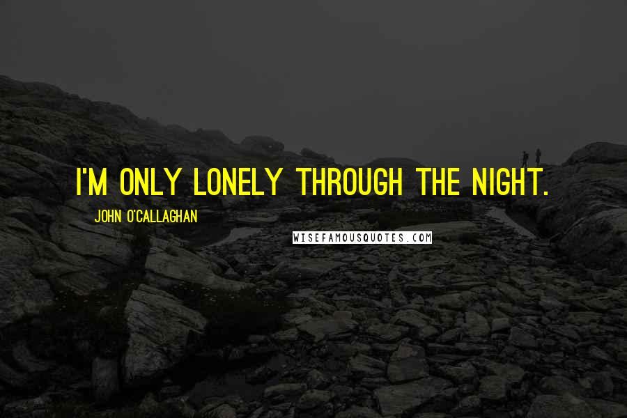 John O'Callaghan Quotes: I'm only lonely through the night.