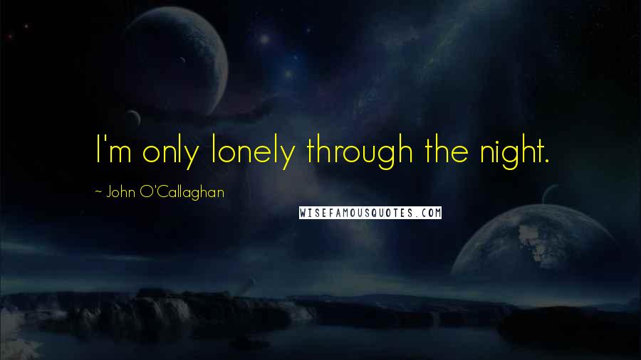 John O'Callaghan Quotes: I'm only lonely through the night.