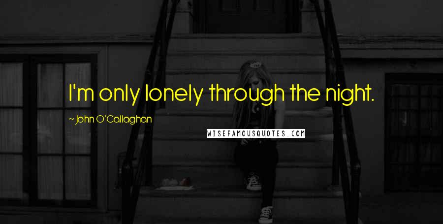 John O'Callaghan Quotes: I'm only lonely through the night.