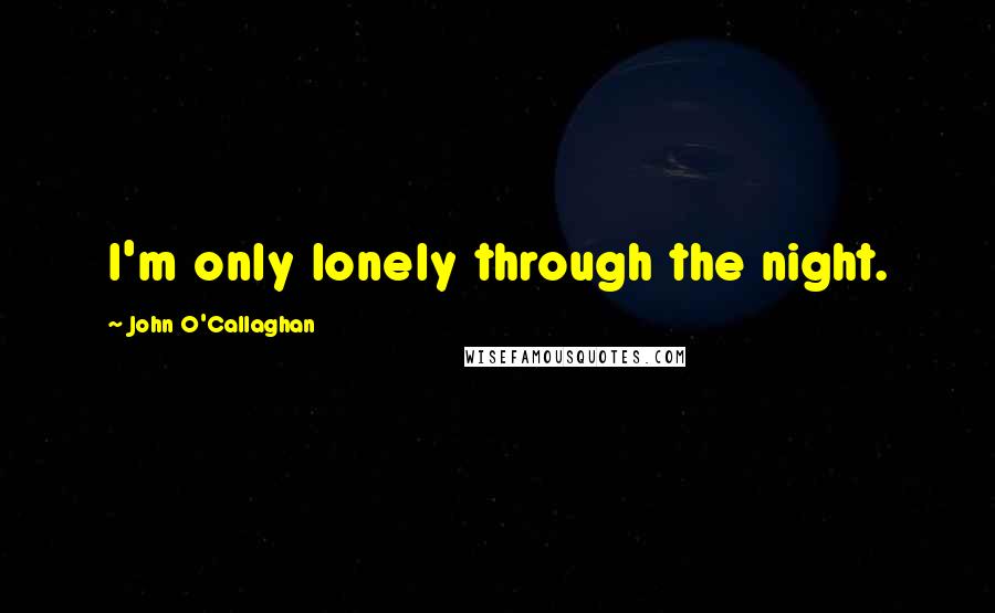 John O'Callaghan Quotes: I'm only lonely through the night.