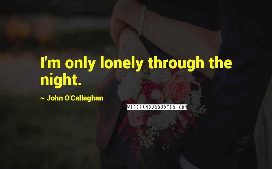 John O'Callaghan Quotes: I'm only lonely through the night.