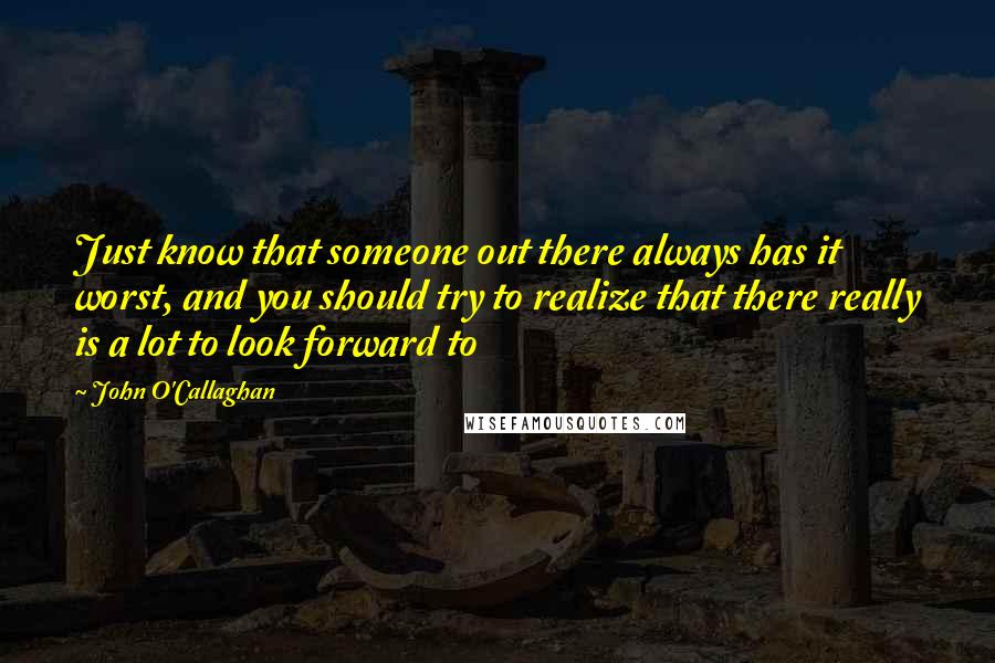 John O'Callaghan Quotes: Just know that someone out there always has it worst, and you should try to realize that there really is a lot to look forward to