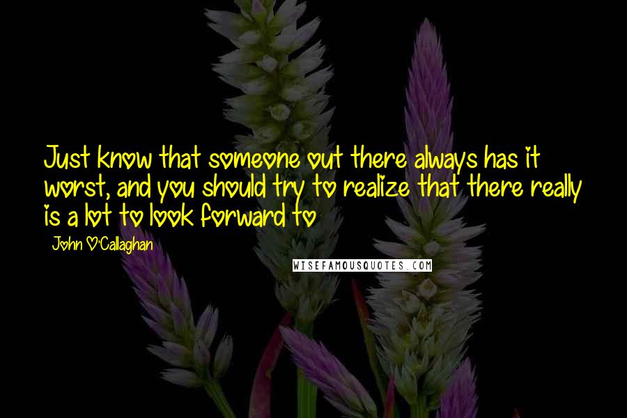 John O'Callaghan Quotes: Just know that someone out there always has it worst, and you should try to realize that there really is a lot to look forward to