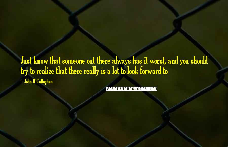 John O'Callaghan Quotes: Just know that someone out there always has it worst, and you should try to realize that there really is a lot to look forward to