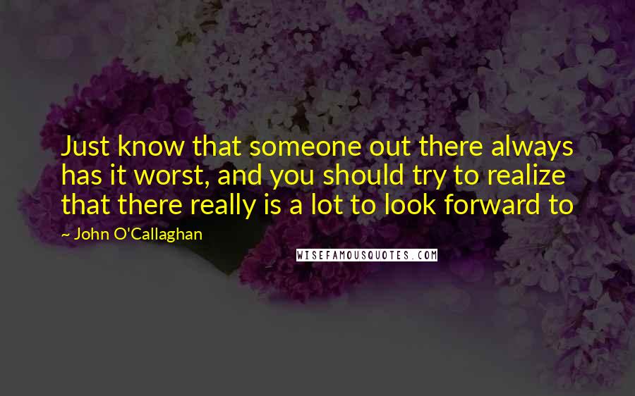 John O'Callaghan Quotes: Just know that someone out there always has it worst, and you should try to realize that there really is a lot to look forward to