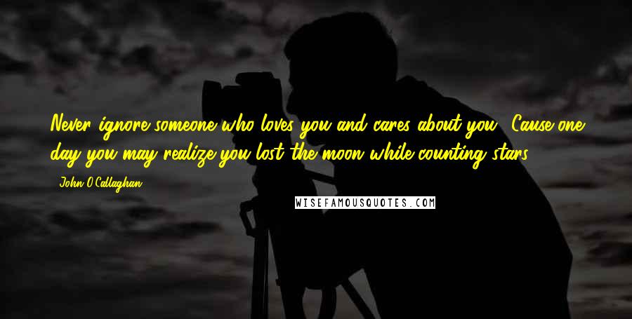 John O'Callaghan Quotes: Never ignore someone who loves you and cares about you. 'Cause one day you may realize you lost the moon while counting stars.