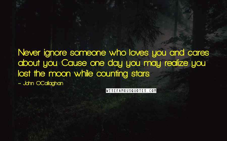 John O'Callaghan Quotes: Never ignore someone who loves you and cares about you. 'Cause one day you may realize you lost the moon while counting stars.