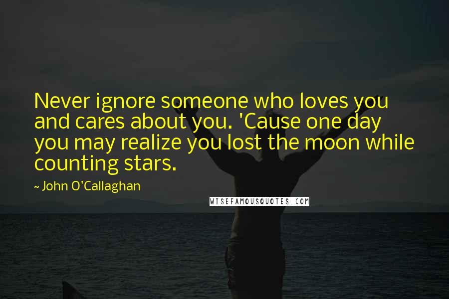 John O'Callaghan Quotes: Never ignore someone who loves you and cares about you. 'Cause one day you may realize you lost the moon while counting stars.