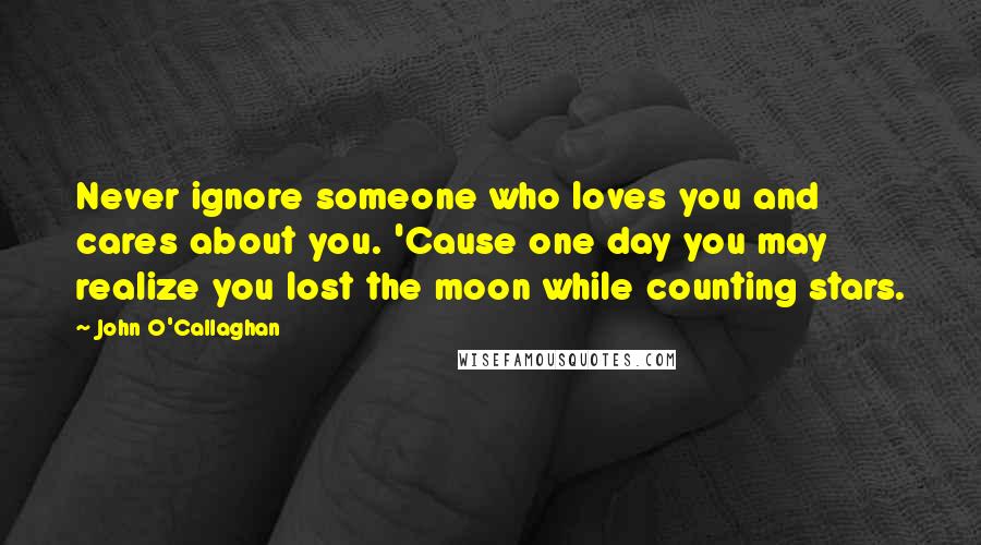 John O'Callaghan Quotes: Never ignore someone who loves you and cares about you. 'Cause one day you may realize you lost the moon while counting stars.