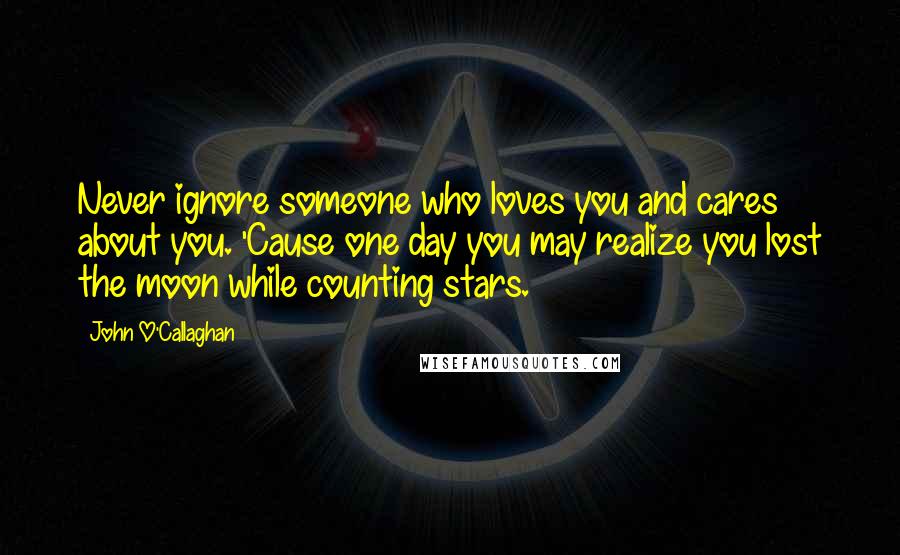 John O'Callaghan Quotes: Never ignore someone who loves you and cares about you. 'Cause one day you may realize you lost the moon while counting stars.