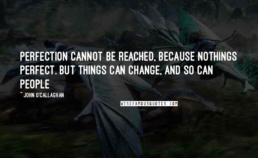 John O'Callaghan Quotes: Perfection cannot be reached, because nothings perfect. But things can change, and so can people