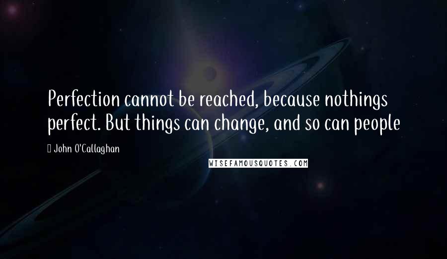 John O'Callaghan Quotes: Perfection cannot be reached, because nothings perfect. But things can change, and so can people