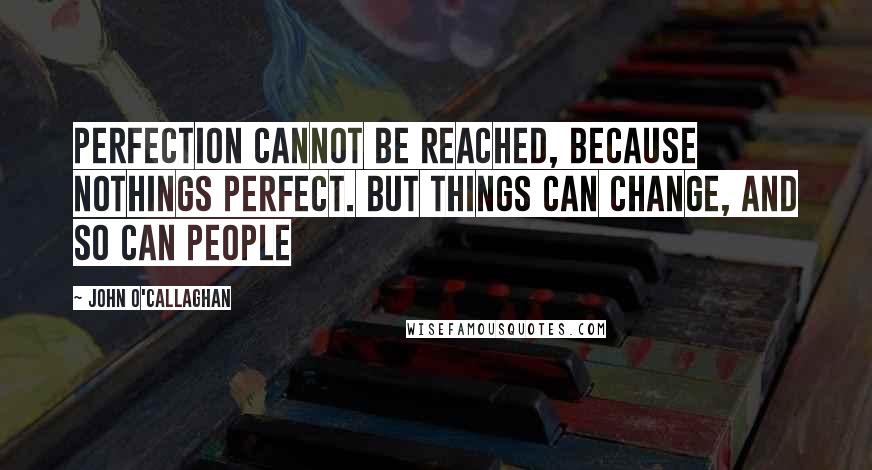 John O'Callaghan Quotes: Perfection cannot be reached, because nothings perfect. But things can change, and so can people