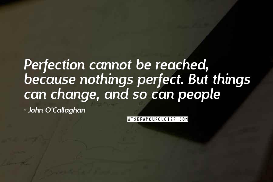 John O'Callaghan Quotes: Perfection cannot be reached, because nothings perfect. But things can change, and so can people