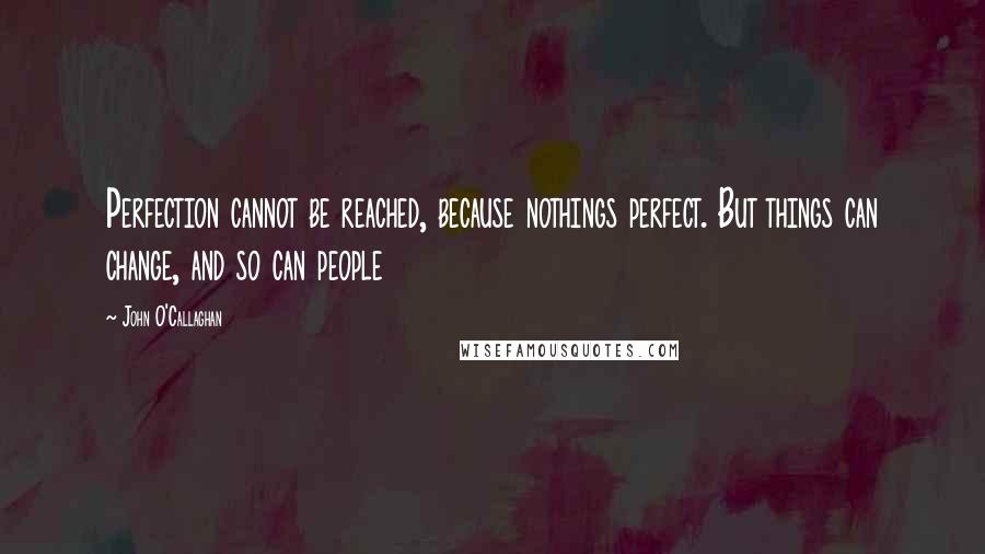 John O'Callaghan Quotes: Perfection cannot be reached, because nothings perfect. But things can change, and so can people