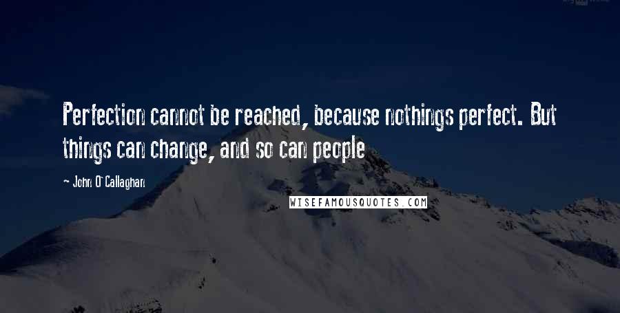 John O'Callaghan Quotes: Perfection cannot be reached, because nothings perfect. But things can change, and so can people