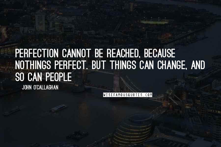 John O'Callaghan Quotes: Perfection cannot be reached, because nothings perfect. But things can change, and so can people