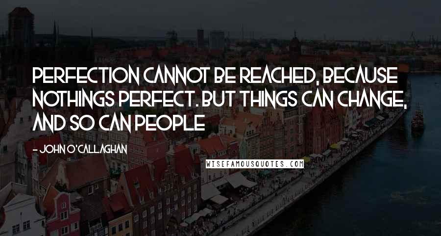 John O'Callaghan Quotes: Perfection cannot be reached, because nothings perfect. But things can change, and so can people