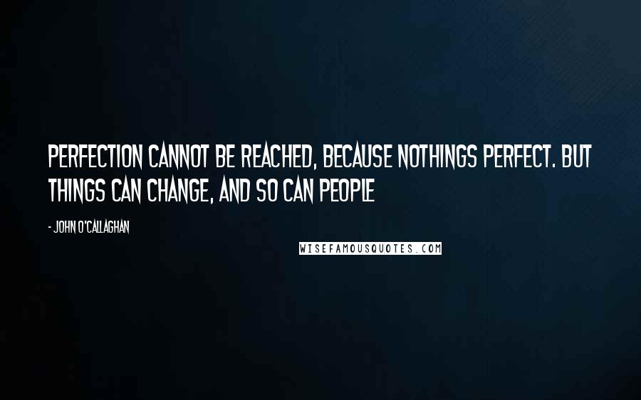 John O'Callaghan Quotes: Perfection cannot be reached, because nothings perfect. But things can change, and so can people