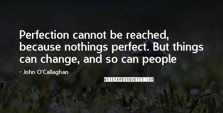 John O'Callaghan Quotes: Perfection cannot be reached, because nothings perfect. But things can change, and so can people