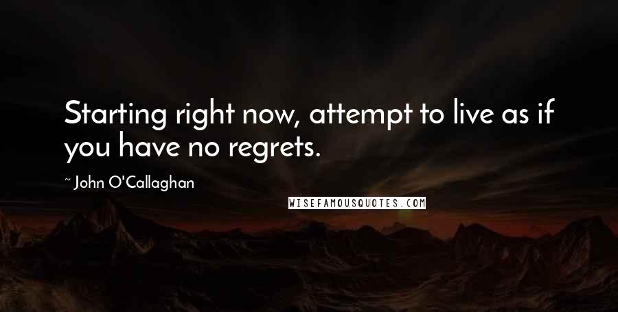 John O'Callaghan Quotes: Starting right now, attempt to live as if you have no regrets.