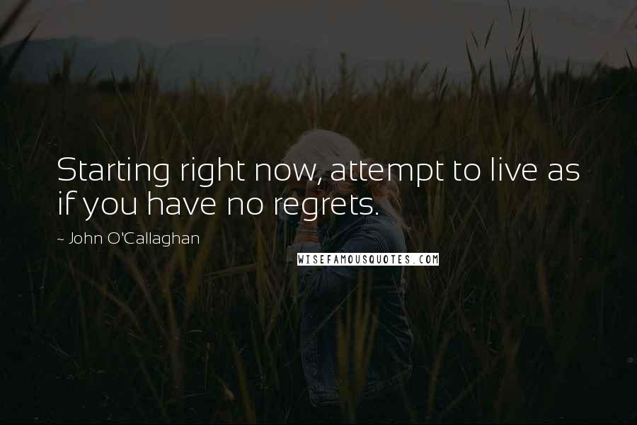 John O'Callaghan Quotes: Starting right now, attempt to live as if you have no regrets.