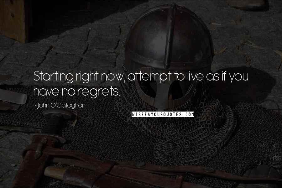 John O'Callaghan Quotes: Starting right now, attempt to live as if you have no regrets.