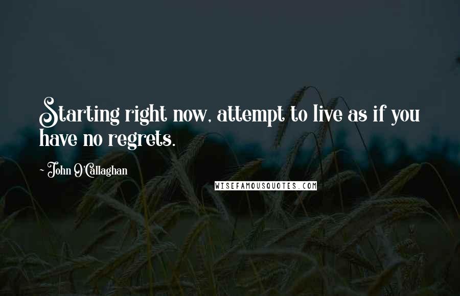 John O'Callaghan Quotes: Starting right now, attempt to live as if you have no regrets.