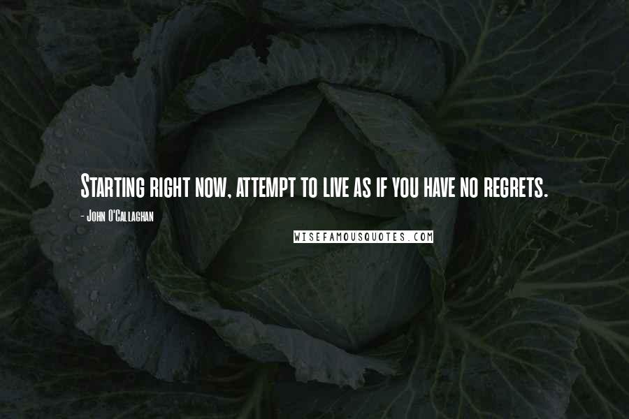 John O'Callaghan Quotes: Starting right now, attempt to live as if you have no regrets.