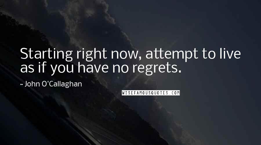 John O'Callaghan Quotes: Starting right now, attempt to live as if you have no regrets.