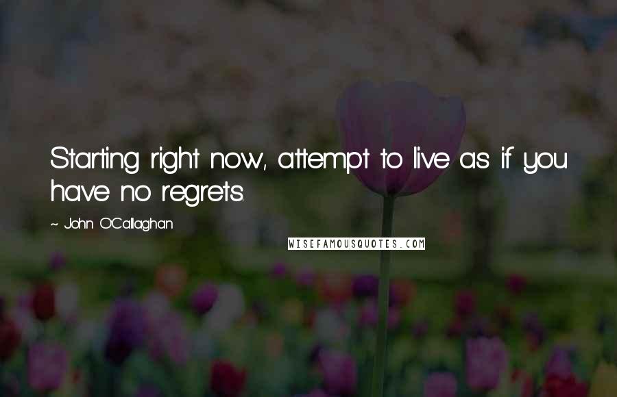 John O'Callaghan Quotes: Starting right now, attempt to live as if you have no regrets.