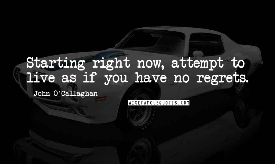 John O'Callaghan Quotes: Starting right now, attempt to live as if you have no regrets.