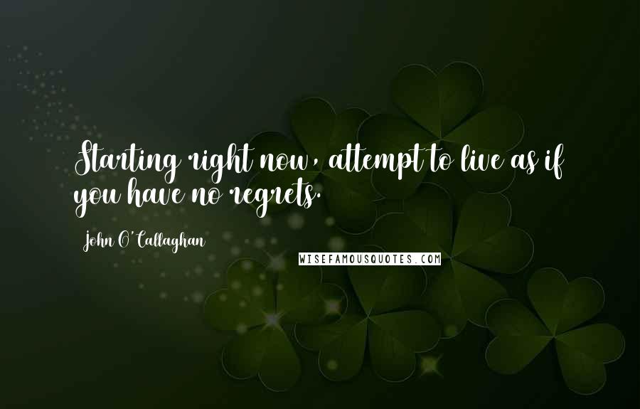 John O'Callaghan Quotes: Starting right now, attempt to live as if you have no regrets.