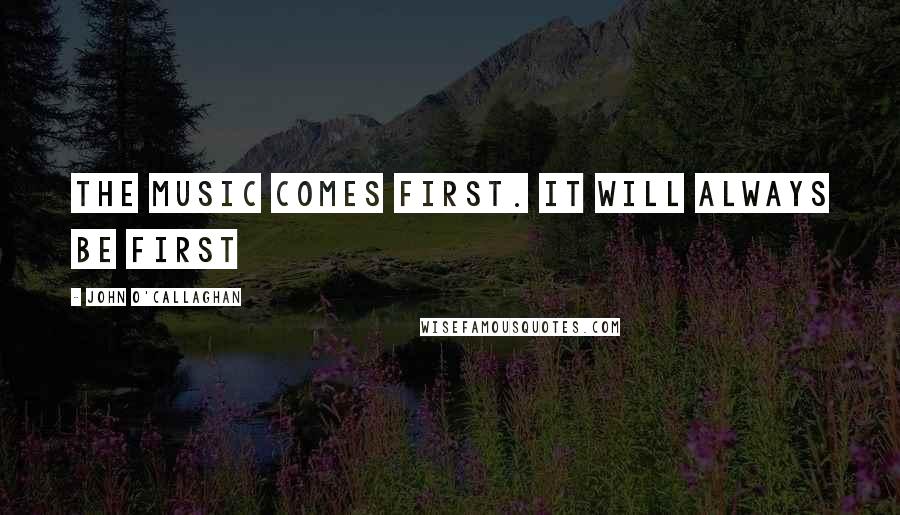 John O'Callaghan Quotes: The music comes first. It will always be first