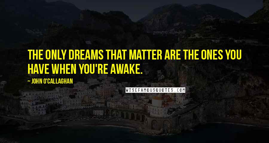 John O'Callaghan Quotes: The only dreams that matter are the ones you have when you're awake.