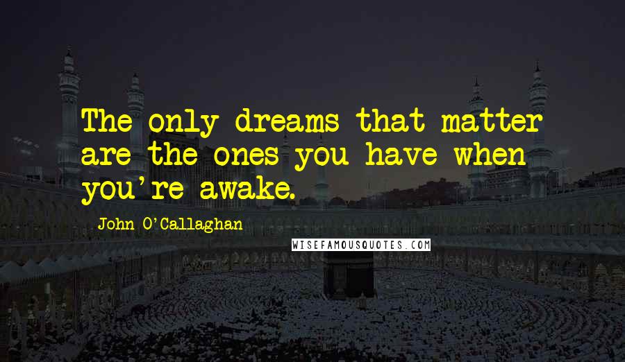 John O'Callaghan Quotes: The only dreams that matter are the ones you have when you're awake.