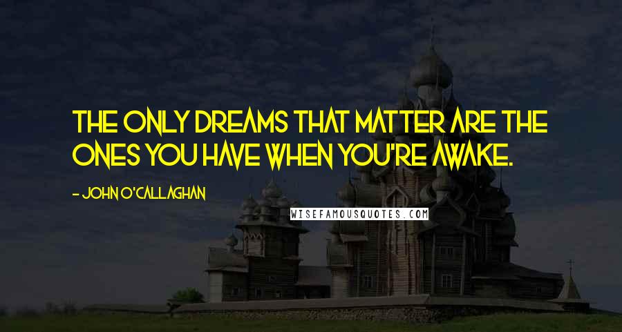 John O'Callaghan Quotes: The only dreams that matter are the ones you have when you're awake.