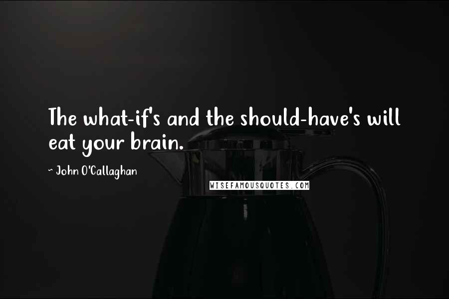 John O'Callaghan Quotes: The what-if's and the should-have's will eat your brain.