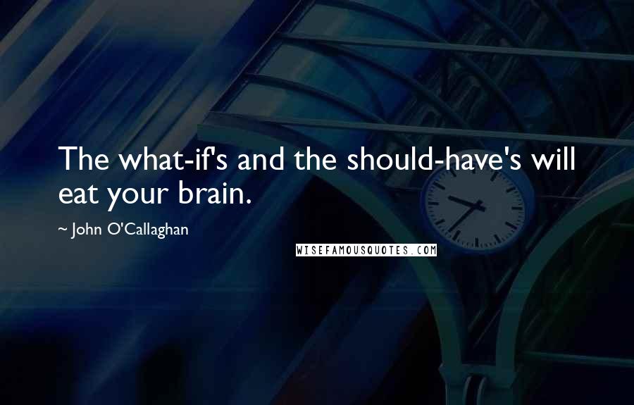 John O'Callaghan Quotes: The what-if's and the should-have's will eat your brain.