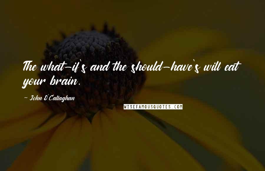 John O'Callaghan Quotes: The what-if's and the should-have's will eat your brain.